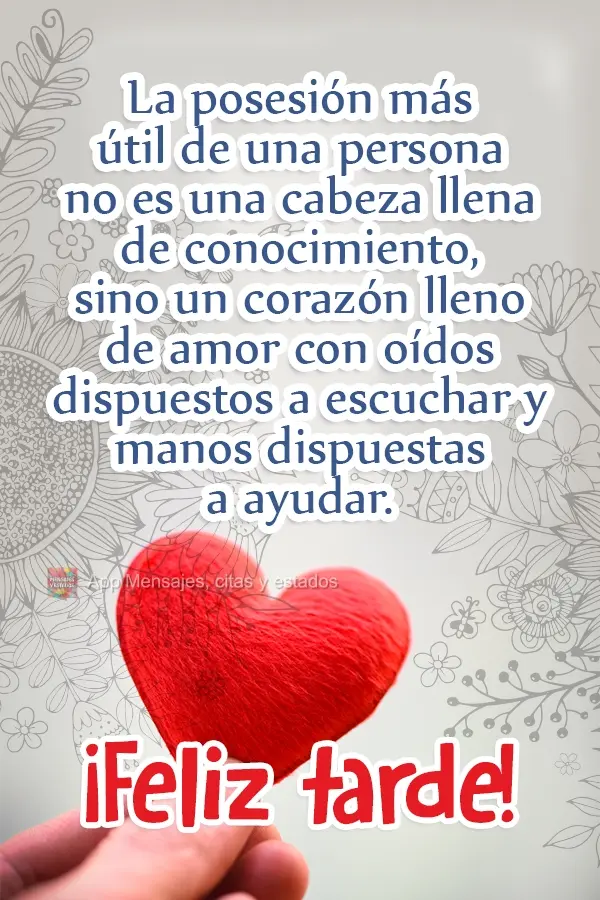 O bem mais útil de uma pessoa não é uma cabeça cheia de conhecimento, mas um coração cheio de amor com ouvidos abertos para ouvir e mãos dispostas...