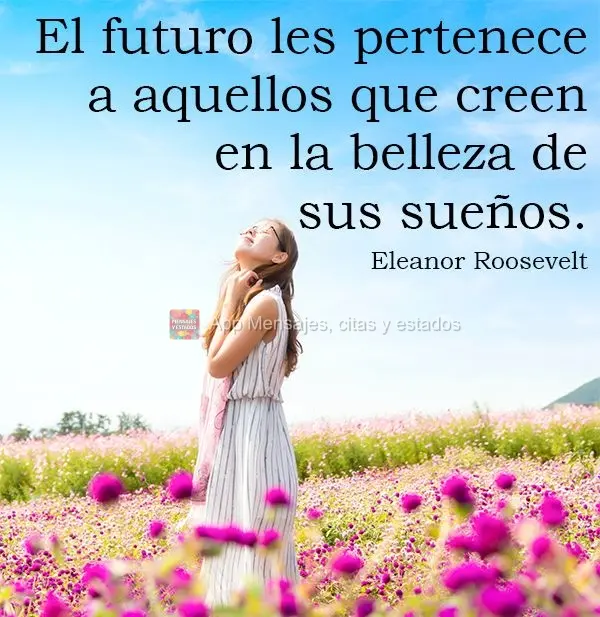 El futuro les pertenece a aquellos que creen en la belleza de sus sueños. Eleanor Roosevelt