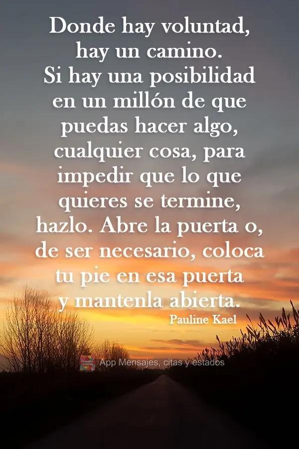 Onde há vontade há um caminho. Se houver uma chance em um milhão de que você possa fazer algo, qualquer coisa, para impedir que o que você deseja te...