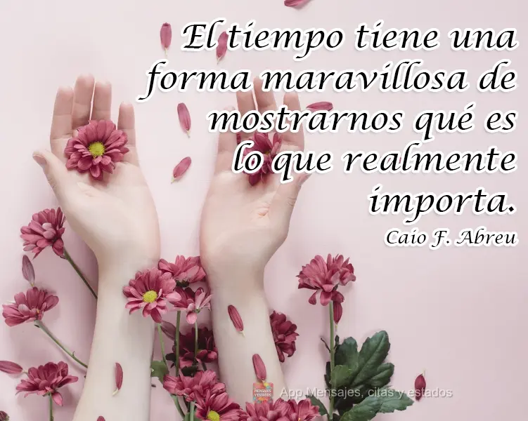 O tempo tem uma forma maravilhosa de nos mostrar o que realmente importa. 
 Caio Fernando Abreu
