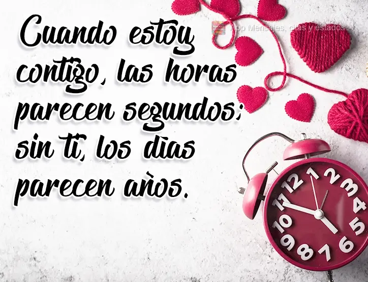 Cuando estoy contigo, las horas parecen segundos; sin ti, los días parecen años.