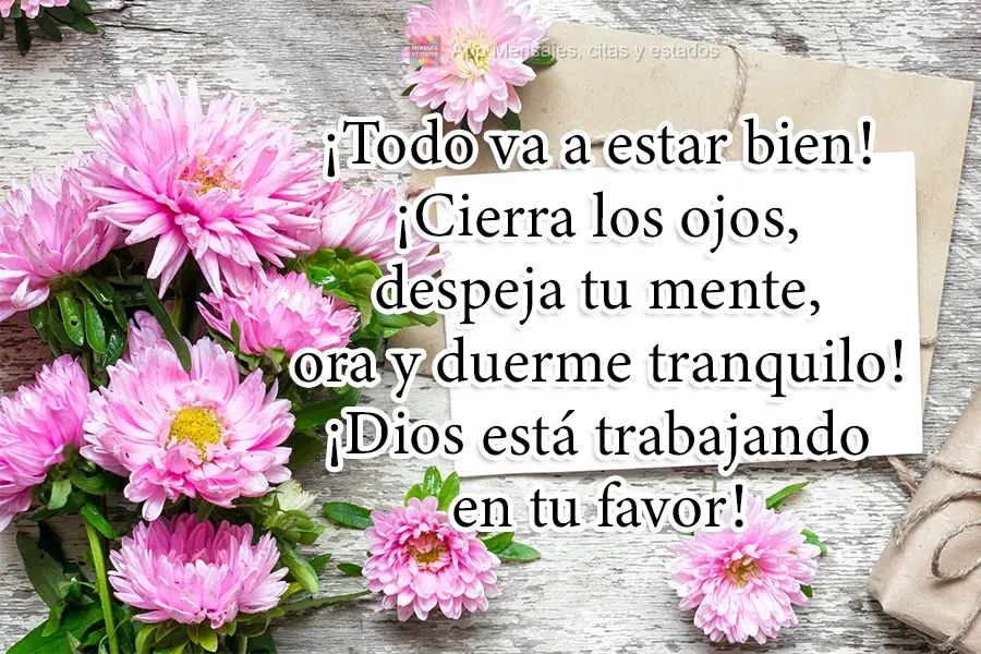 ¡Todo va a estar bien! ¡Cierra los ojos, despeja tu mente, ora y duerme tranquilo! ¡Dios está trabajando en tu favor!