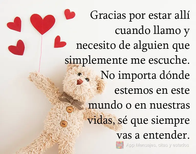 Obrigado por estar lá quando eu ligo e preciso de alguém para apenas ouvir. Não importa onde estamos neste mundo ou em nossas vidas, eu sei que você ...