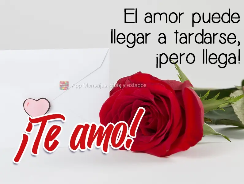 O amor pode até tardar, mas ele chega! 
 Eu te amo!