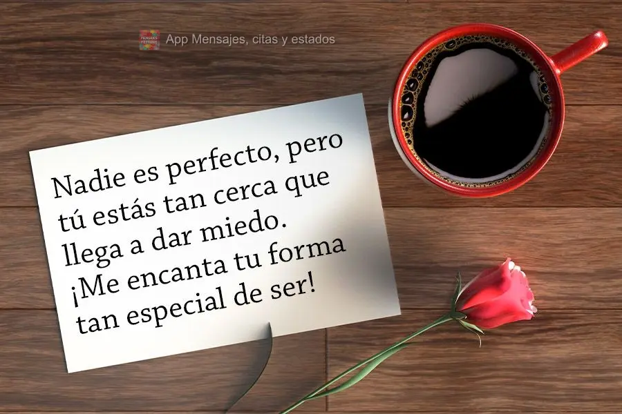 Nadie es perfecto, pero tú estás tan cerca que llega a dar miedo. ¡Me encanta tu forma tan especial de ser!