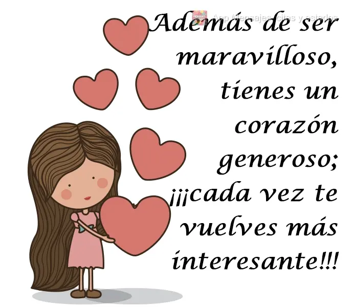 Además de ser maravilloso, tienes un corazón generoso; ¡¡¡cada vez te vuelves más interesante!!!