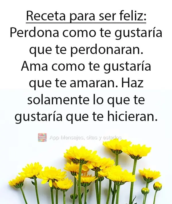 Receta para ser feliz:
Perdona como te gustaría que te perdonaran. Ama como te gustaría que te amaran. Haz solamente lo que te gustaría que te hicier...