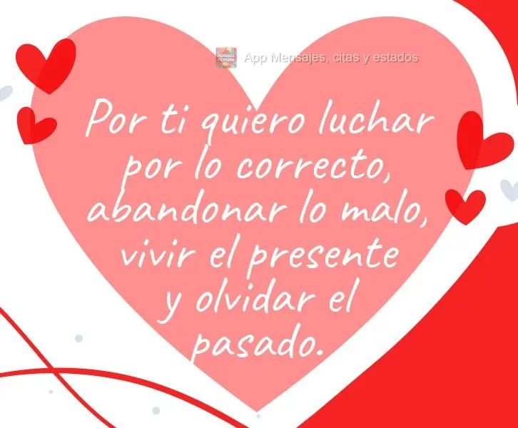 Por ti quiero luchar por lo correcto, abandonar lo malo, vivir el presente y olvidar el pasado.