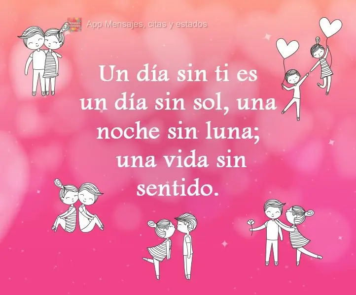 Un día sin ti es un día sin sol, una noche sin luna; una vida sin sentido.