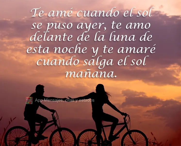 Te amé cuando el sol se puso ayer, te amo delante de la luna de esta noche y te amaré cuando salga el sol mañana.