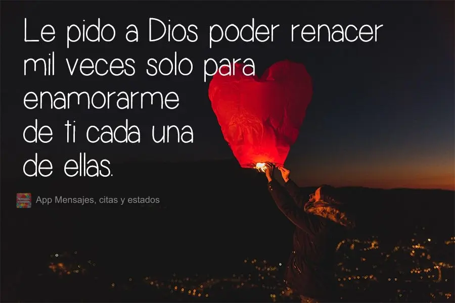 Le pido a Dios poder renacer mil veces solo para enamorarme de ti cada una de ellas.