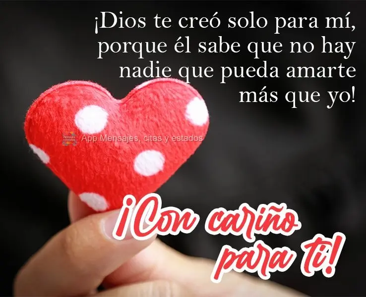 ¡Dios te creó solo para mí, porque él sabe que no hay nadie que pueda amarte más que yo! ¡Con cariño para ti!