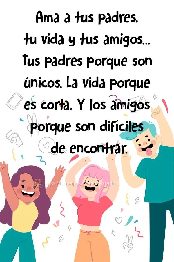 Ama a tus padres, tu vida y tus amigos... Tus padres porque son únicos. La vida porque es corta. Y los amigos porque son difíciles de encontrar.