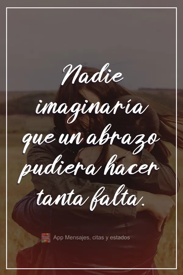 Ninguém imaginaria que um abraço poderia fazer tanta falta. 
