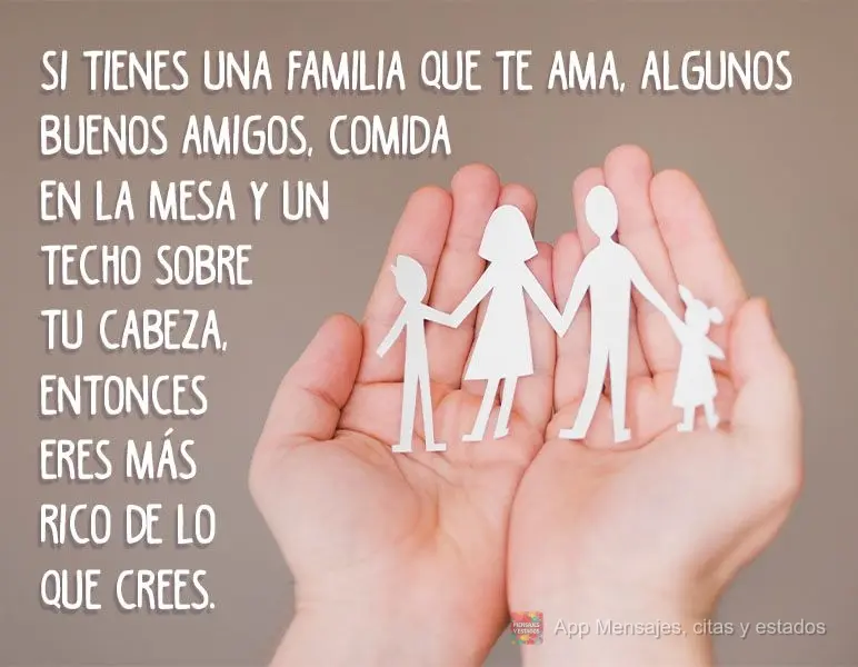Si tienes una familia que te ama, algunos buenos amigos, comida en la mesa y un techo sobre tu cabeza, entonces eres más rico de lo que crees.
