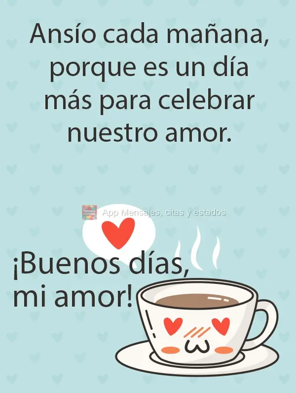 Ansío cada mañana, porque es un día más para celebrar nuestro amor. ¡Buenos días, mi amor!