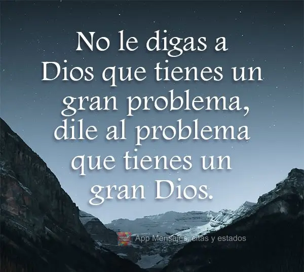 Não diga a Deus que você tem um grande problema, diga ao problema que você tem um grande Deus.

