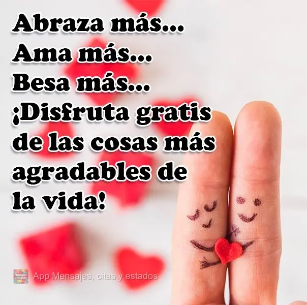 Abraza más... 
Ama más...
Besa más...
¡Disfruta gratis de las cosas más agradables de la vida!