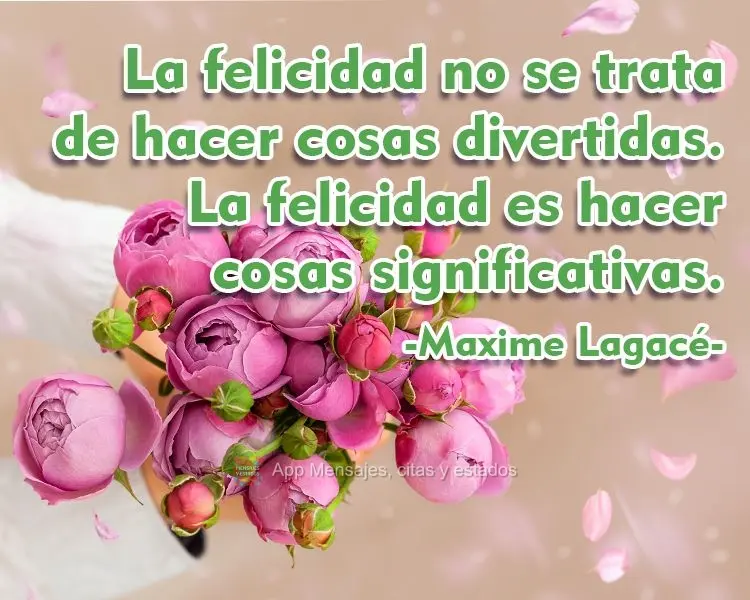 La felicidad no se trata de hacer cosas divertidas. La felicidad es hacer cosas significativas. Maxime Lagacé.
