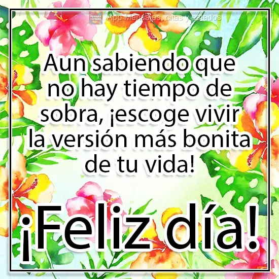 Aun sabiendo que no hay tiempo de sobra, ¡escoge vivir la versión más bonita de tu vida! ¡Feliz día!