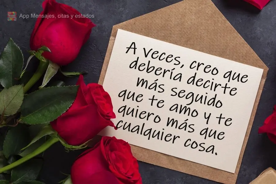 As vezes acho que devia te dizer mais vezes que Te amo e te quero mais que qualquer coisa.
