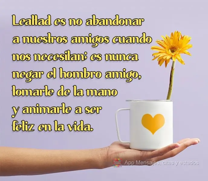 Lealtad es no abandonar a nuestros amigos cuando nos necesitan; es nunca negar el hombro amigo, tomarte de la mano y animarte a ser feliz en la vida.