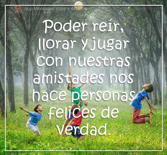 Poder rir, chorar e brincar com nossas amizades nos torna pessoas felizes de verdade. 
