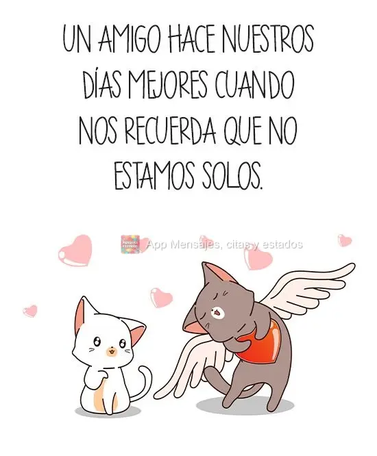 Um amigo faz nossos dias melhores, quando nos fazem lembrar que não estamos sozinhos.
