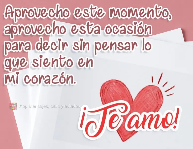 Aproveito esse momento, aproveito esta ocasião, para dizer sem pensar, o que sinto em meu coração!
  Amo você!