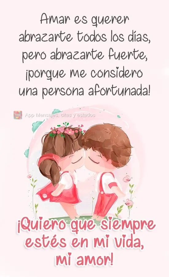 Amar é todo dia querer te abraçar, mas te abraçar forte, porque me considero uma pessoa de sorte! Te quero para sempre em minha vida meu amor!
