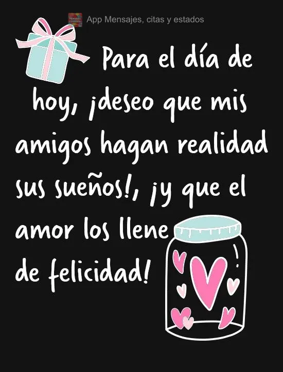 Para el día de hoy, ¡deseo que mis amigos hagan realidad sus sueños!, ¡y que el amor los llene de felicidad!