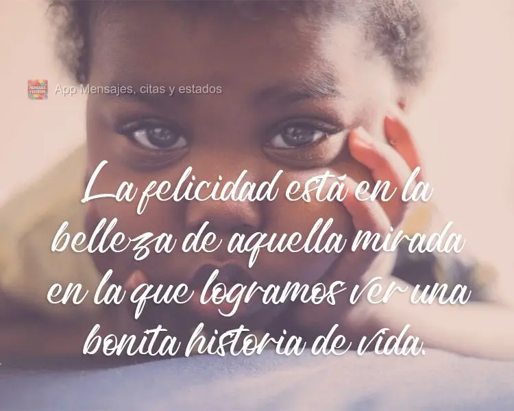 La felicidad está en la belleza de aquella mirada en la que logramos ver una bonita historia de vida.
