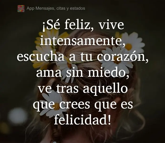¡Sé feliz, vive intensamente, escucha a tu corazón, ama sin miedo, ve tras aquello que crees que es felicidad!