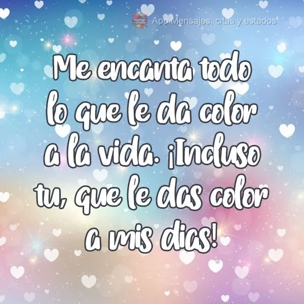 Amo tudo que dá cor a vida. Inclusive você que colore meus dias!
