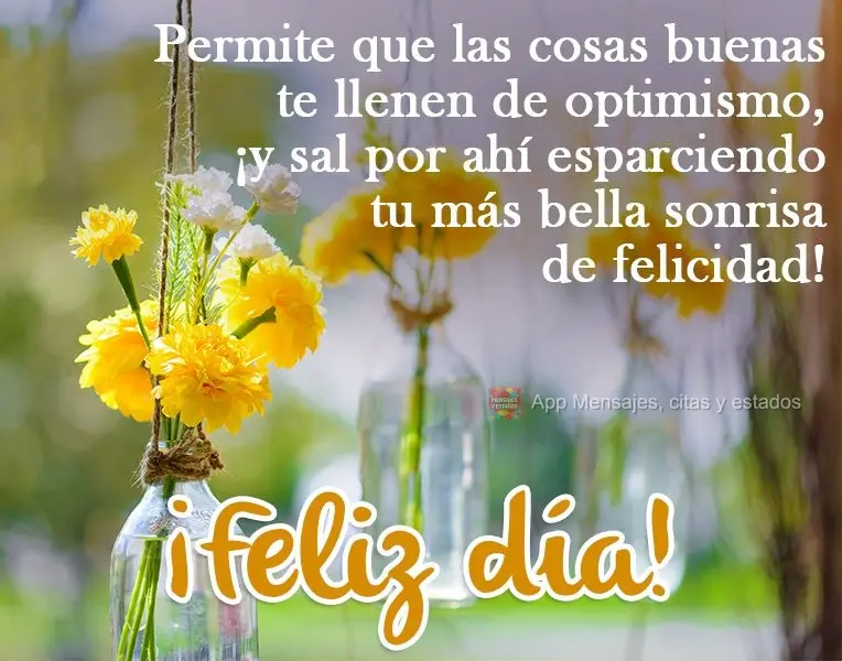Permite que las cosas buenas te llenen de optimismo, ¡y sal por ahí esparciendo tu más bella sonrisa de felicidad! ¡Feliz día!
