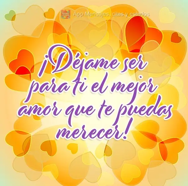 ¡Déjame ser para ti el mejor amor que te puedas merecer!