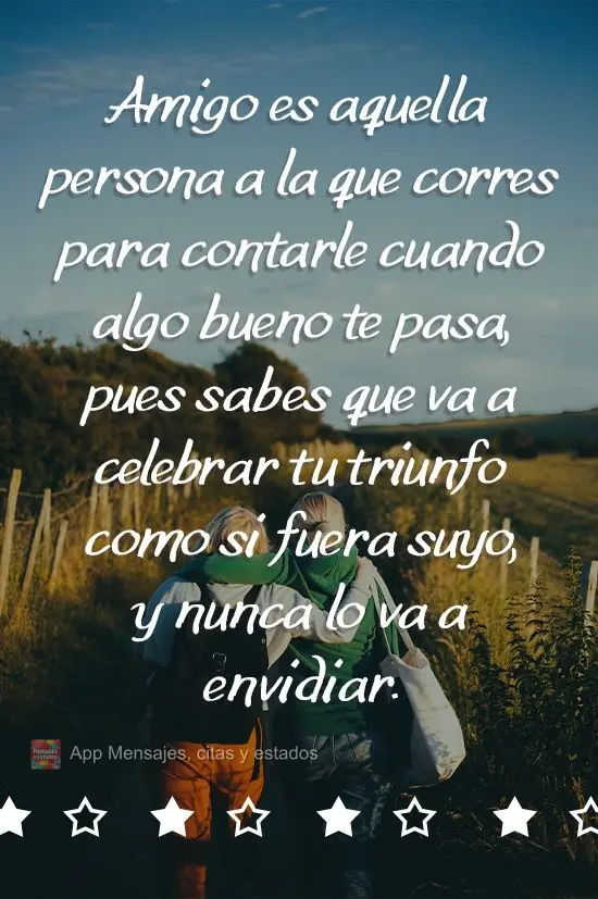 Amigo es aquella persona a la que corres para contarle cuando algo bueno te pasa, pues sabes que va a celebrar tu triunfo como si fuera suyo, y nunca lo ...