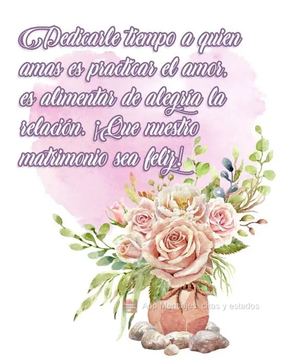 Dedicarle tiempo a quien amas es practicar el amor, es alimentar de alegría la relación. ¡Que nuestro matrimonio sea feliz!