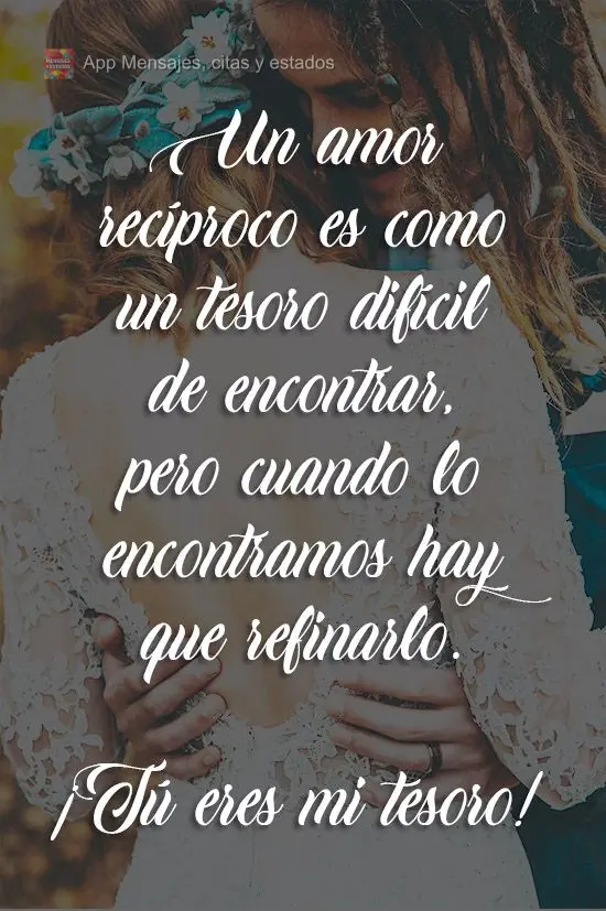 Un amor recíproco es como un tesoro difícil de encontrar, pero cuando lo encontramos hay que refinarlo. ¡Tú eres mi tesoro!