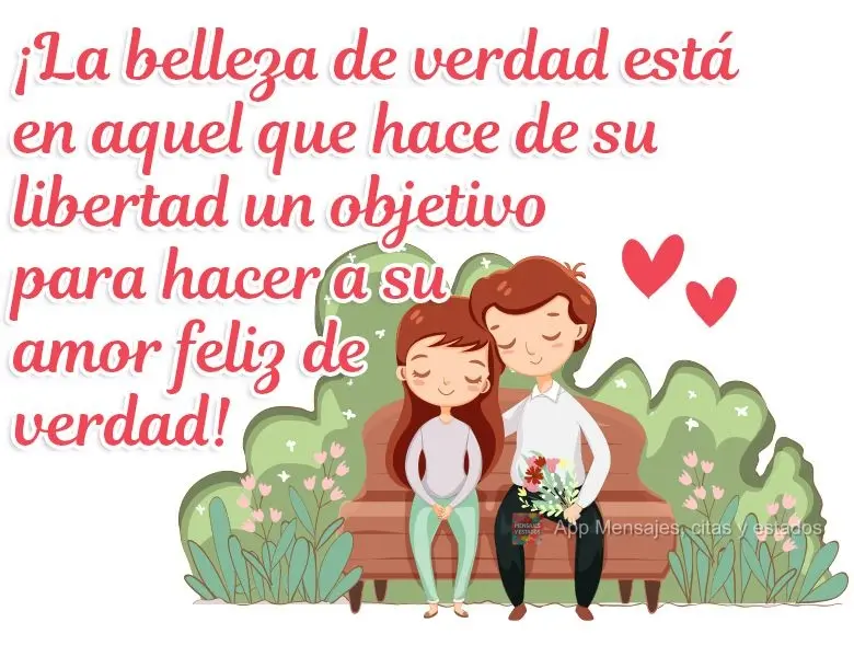 ¡La belleza de verdad está en aquel que hace de su libertad un objetivo para hacer a su amor feliz de verdad!