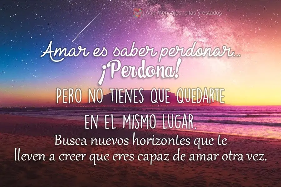 Amar é saber perdoar. Perdoe! Mas não precisa ficar no mesmo lugar. Procure novos horizontes que te levem a acreditar novamente que você é capaz de a...