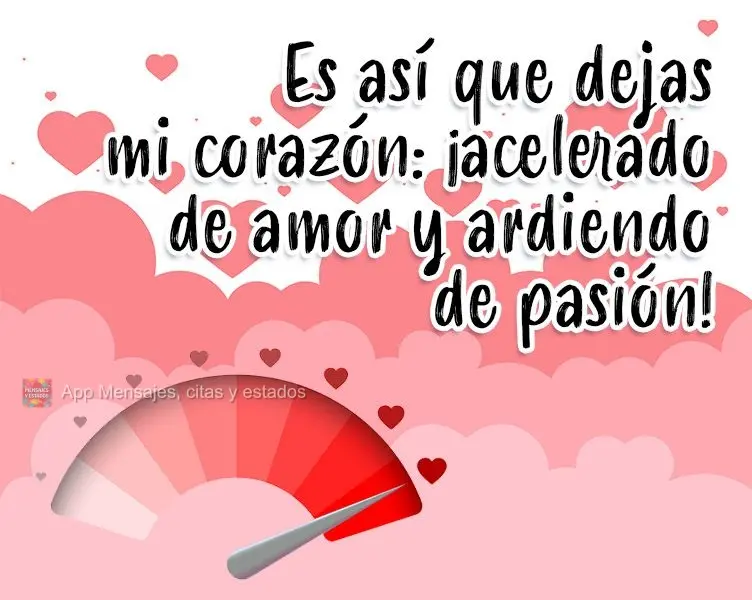 É assim que você  deixa meu coração, acelerado de amor e gamado de paixão!
