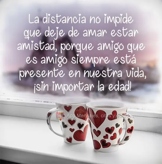 A distância não impede que eu deixe de amar essa amizade, porque amigo que é amigo sempre está presente na vida da gente, não importa a idade!
