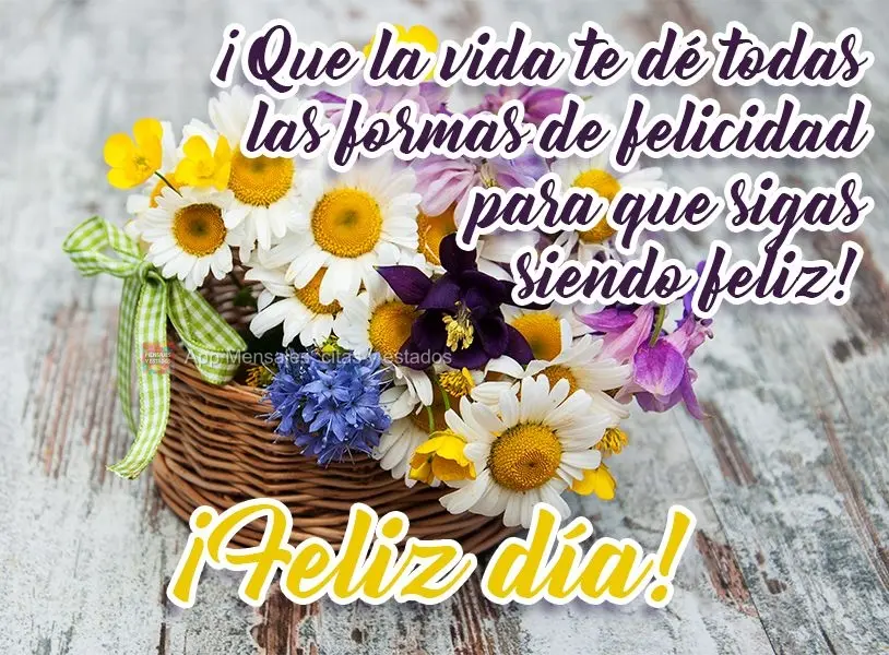 ¡Que la vida te dé todas las formas de felicidad para que sigas siendo feliz! ¡Feliz día!