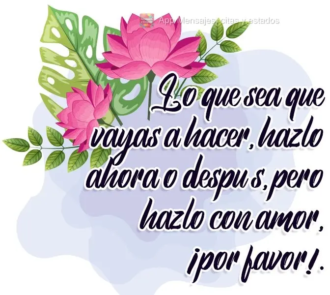 Faça agora, ou faça depois, seja lá o que for fazer, mas faça com amor. Por favor!

