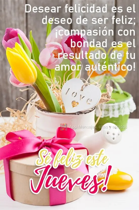 Desejar felicidade é o desejo de ser feliz, compaixão com bondade é o resultado do seu amor raiz! 
 Seja feliz nesta Quinta-feira!