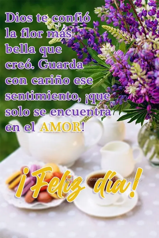 Deus a ti confiou a flor mais bela que ele criou, guarde com carinho esse sentimento, que só se encontra no amor! 
 Bom Dia!