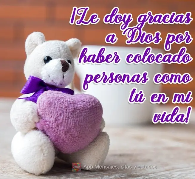 ¡Le doy gracias a Dios por haber colocado personas como tú en mi vida!