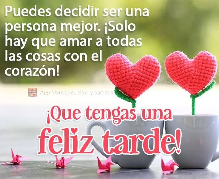 Você pode escolher se tornar uma pessoa melhor, basta amar todas as coisas com o coração!  
 Tenha uma Feliz Tarde!