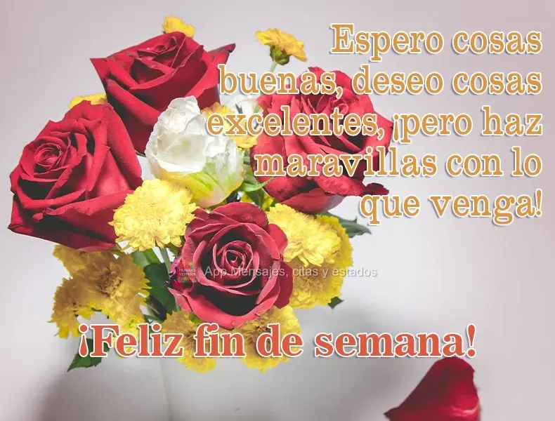 Espero cosas buenas, deseo cosas excelentes, ¡pero haz maravillas con lo que venga! ¡Feliz fin de semana!